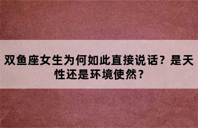 双鱼座女生为何如此直接说话？是天性还是环境使然？