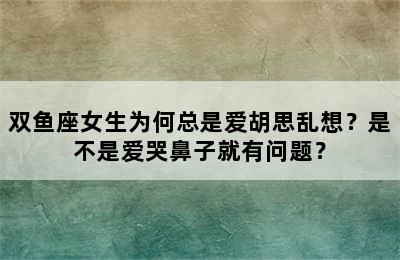 双鱼座女生为何总是爱胡思乱想？是不是爱哭鼻子就有问题？