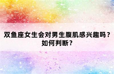 双鱼座女生会对男生腹肌感兴趣吗？如何判断？