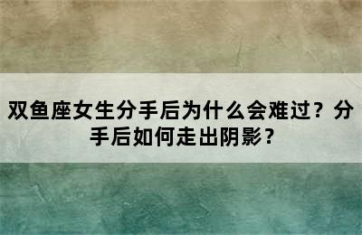 双鱼座女生分手后为什么会难过？分手后如何走出阴影？