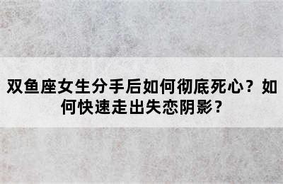 双鱼座女生分手后如何彻底死心？如何快速走出失恋阴影？