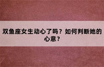 双鱼座女生动心了吗？如何判断她的心意？