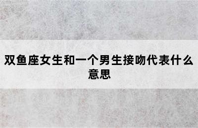 双鱼座女生和一个男生接吻代表什么意思