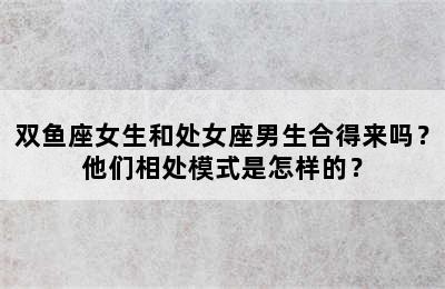 双鱼座女生和处女座男生合得来吗？他们相处模式是怎样的？