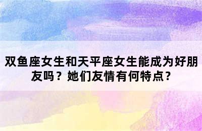 双鱼座女生和天平座女生能成为好朋友吗？她们友情有何特点？
