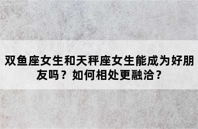 双鱼座女生和天秤座女生能成为好朋友吗？如何相处更融洽？