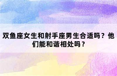 双鱼座女生和射手座男生合适吗？他们能和谐相处吗？