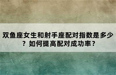 双鱼座女生和射手座配对指数是多少？如何提高配对成功率？