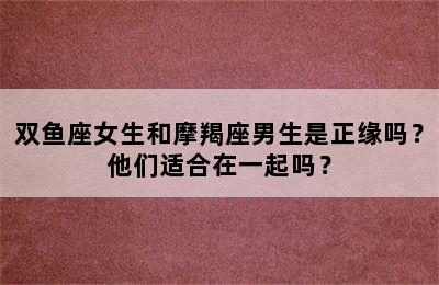 双鱼座女生和摩羯座男生是正缘吗？他们适合在一起吗？