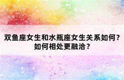 双鱼座女生和水瓶座女生关系如何？如何相处更融洽？