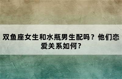 双鱼座女生和水瓶男生配吗？他们恋爱关系如何？