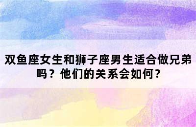 双鱼座女生和狮子座男生适合做兄弟吗？他们的关系会如何？