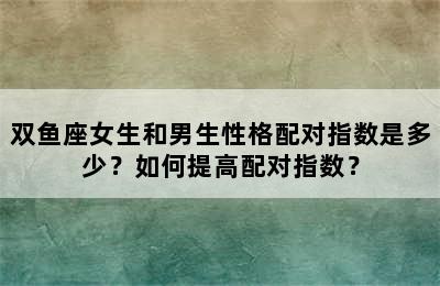 双鱼座女生和男生性格配对指数是多少？如何提高配对指数？