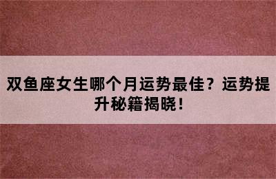 双鱼座女生哪个月运势最佳？运势提升秘籍揭晓！