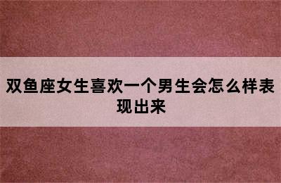 双鱼座女生喜欢一个男生会怎么样表现出来