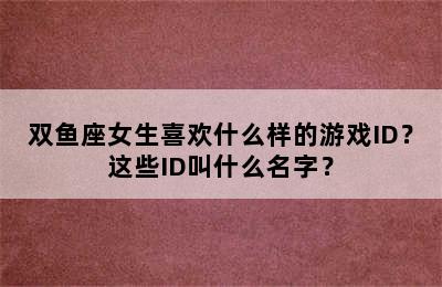 双鱼座女生喜欢什么样的游戏ID？这些ID叫什么名字？