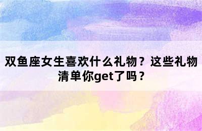 双鱼座女生喜欢什么礼物？这些礼物清单你get了吗？