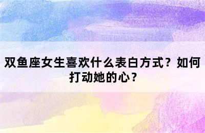 双鱼座女生喜欢什么表白方式？如何打动她的心？