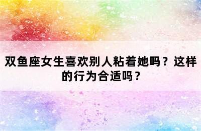 双鱼座女生喜欢别人粘着她吗？这样的行为合适吗？