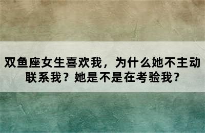 双鱼座女生喜欢我，为什么她不主动联系我？她是不是在考验我？