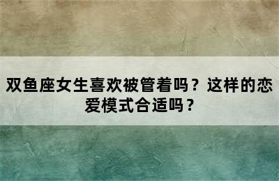 双鱼座女生喜欢被管着吗？这样的恋爱模式合适吗？