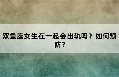 双鱼座女生在一起会出轨吗？如何预防？