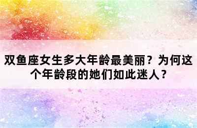 双鱼座女生多大年龄最美丽？为何这个年龄段的她们如此迷人？