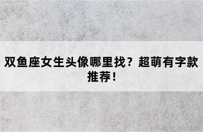 双鱼座女生头像哪里找？超萌有字款推荐！