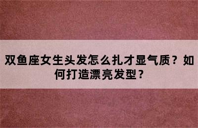 双鱼座女生头发怎么扎才显气质？如何打造漂亮发型？