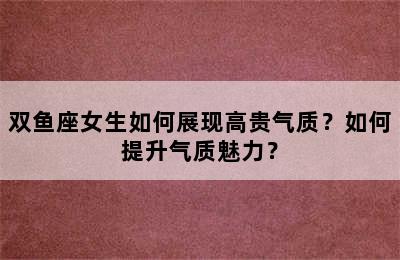 双鱼座女生如何展现高贵气质？如何提升气质魅力？
