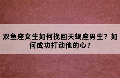 双鱼座女生如何挽回天蝎座男生？如何成功打动他的心？