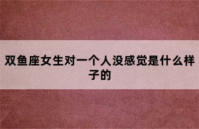 双鱼座女生对一个人没感觉是什么样子的