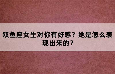 双鱼座女生对你有好感？她是怎么表现出来的？