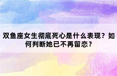 双鱼座女生彻底死心是什么表现？如何判断她已不再留恋？