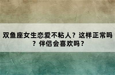 双鱼座女生恋爱不粘人？这样正常吗？伴侣会喜欢吗？