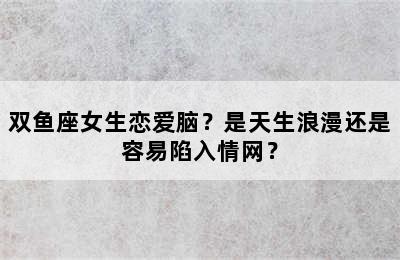 双鱼座女生恋爱脑？是天生浪漫还是容易陷入情网？