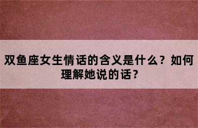 双鱼座女生情话的含义是什么？如何理解她说的话？