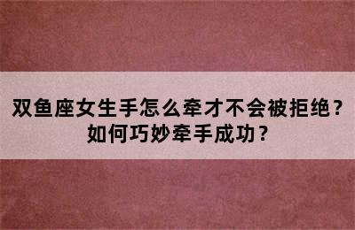 双鱼座女生手怎么牵才不会被拒绝？如何巧妙牵手成功？