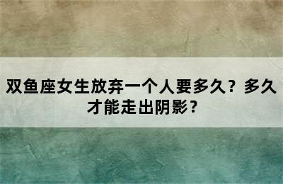双鱼座女生放弃一个人要多久？多久才能走出阴影？