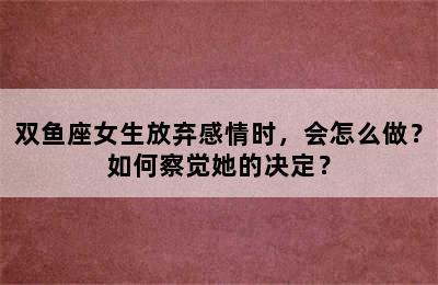 双鱼座女生放弃感情时，会怎么做？如何察觉她的决定？