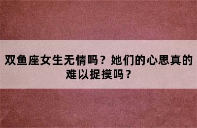 双鱼座女生无情吗？她们的心思真的难以捉摸吗？