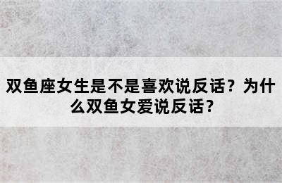双鱼座女生是不是喜欢说反话？为什么双鱼女爱说反话？