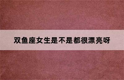 双鱼座女生是不是都很漂亮呀