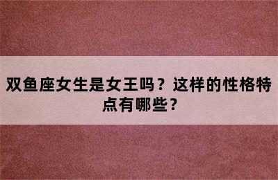 双鱼座女生是女王吗？这样的性格特点有哪些？