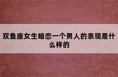 双鱼座女生暗恋一个男人的表现是什么样的