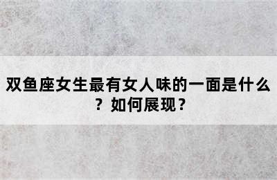 双鱼座女生最有女人味的一面是什么？如何展现？