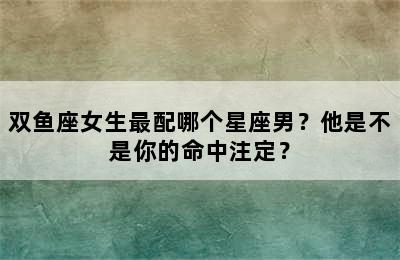 双鱼座女生最配哪个星座男？他是不是你的命中注定？
