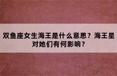 双鱼座女生海王是什么意思？海王星对她们有何影响？