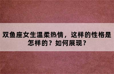 双鱼座女生温柔热情，这样的性格是怎样的？如何展现？
