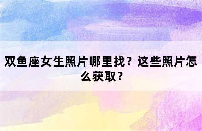 双鱼座女生照片哪里找？这些照片怎么获取？